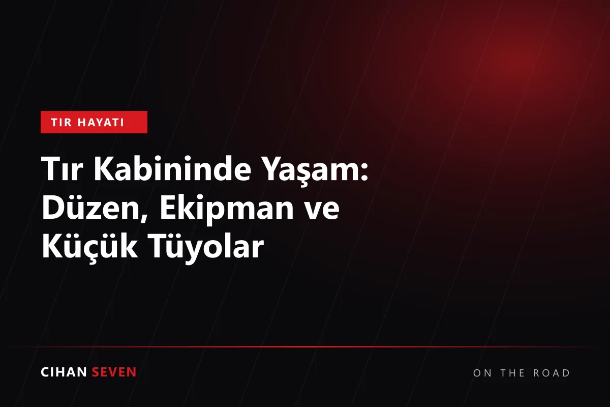 Tır Kabininde Yaşam: Düzen, Ekipman ve Küçük Tüyolar