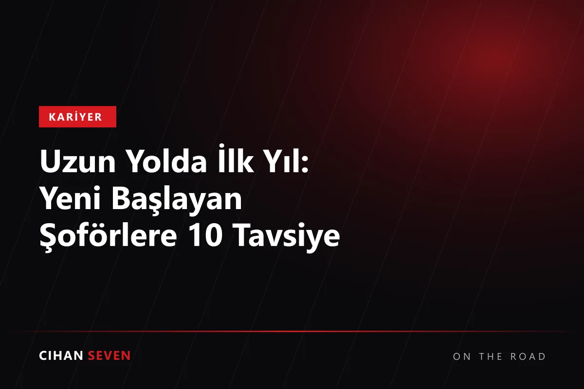 Uzun Yolda İlk Yıl: Yeni Başlayan Şoförlere 10 Tavsiye